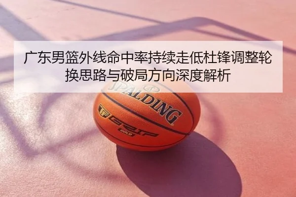 广东男篮外线命中率持续走低杜锋调整轮换思路与破局方向深度解析
